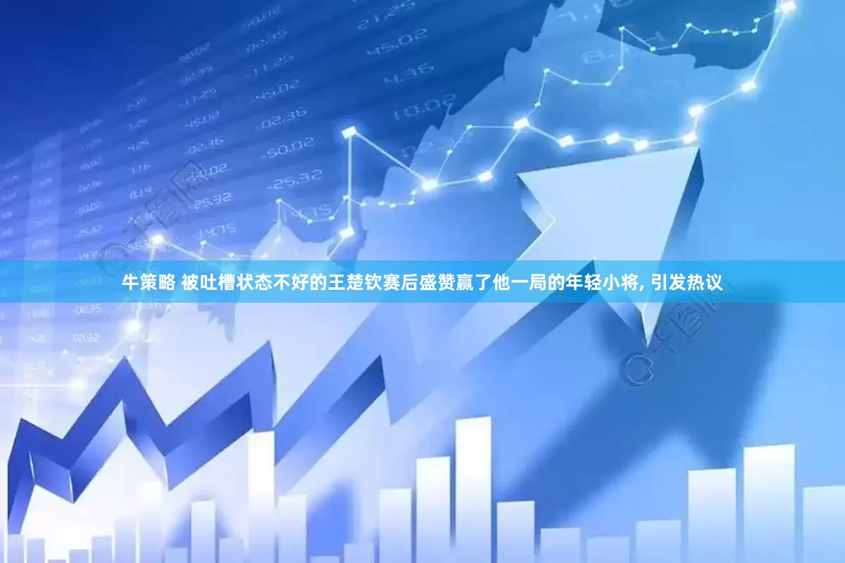 牛策略 被吐槽状态不好的王楚钦赛后盛赞赢了他一局的年轻小将, 引发热议